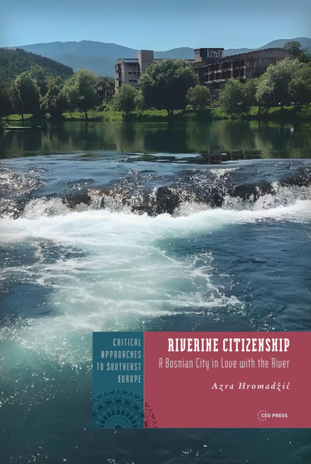 Riverine Citizenship: A Bosnian City in Love with the River (Critical Approaches to Southeast Europe: A Cross-Disciplinary Series - CEU Press)