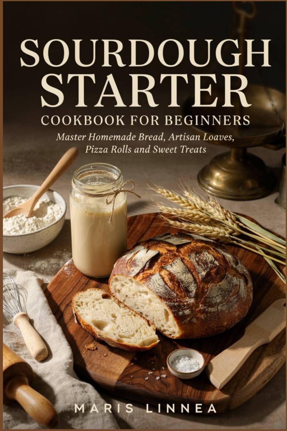 SOURDOUGH STARTER COOKBOOK FOR BEGINNERS: Master Homemade Bread, Artisan Loaves, Pizza Rolls and Sweet Treats