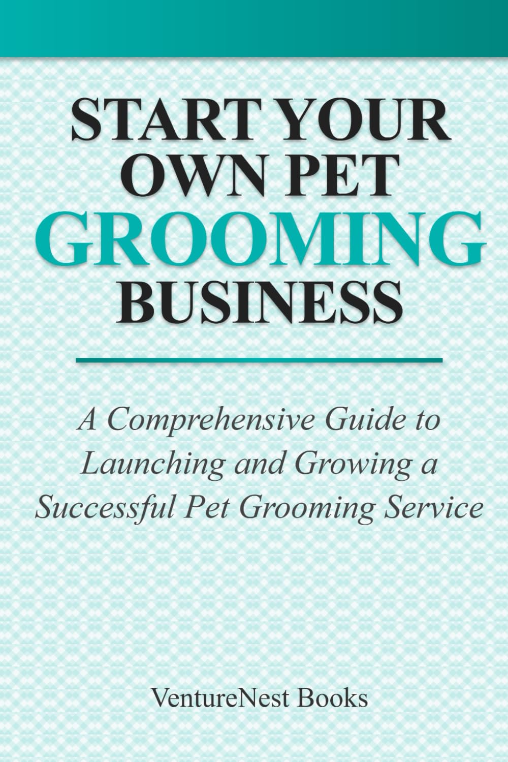 Start Your Own Pet Grooming Business: A Comprehensive Guide to Launching and Growing a Successful Pet Grooming Service