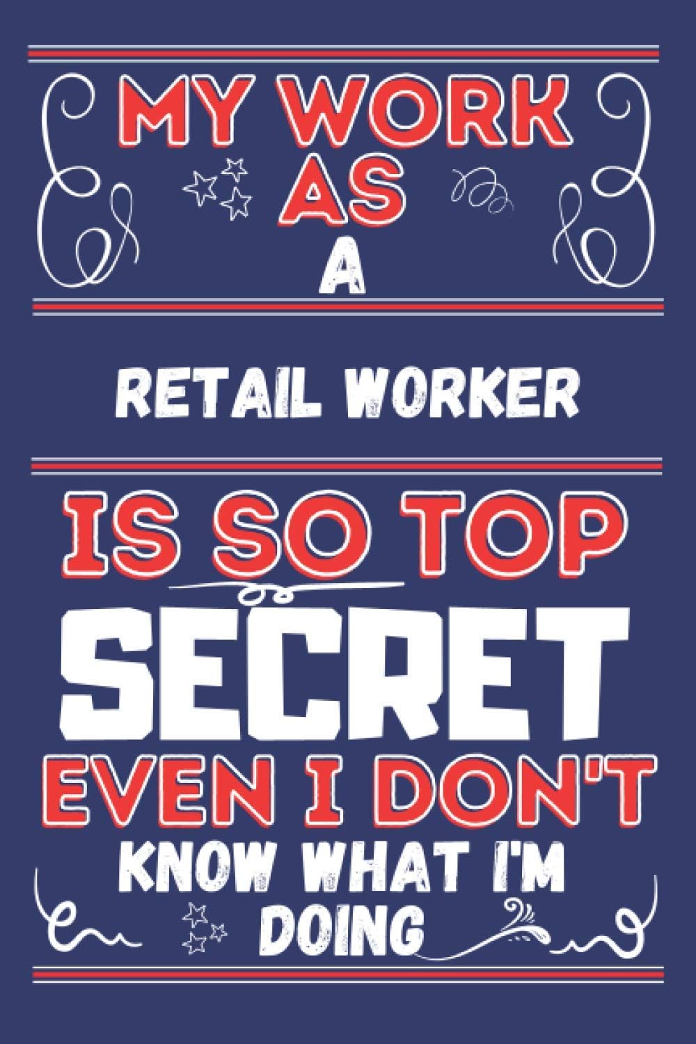 My Work  As  A Retail Worker Is So Top SECRET Even I Don't Know What I'm Doing: Perfect Gag Gift For A Retail Worker | Blank Lined Notebook Journal | 120 Pages 6 X 9 Format | Office Humour And Banter