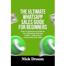 THE ULTIMATE WHATSAPP SALES GUIDE FOR BEGINNERS How to Optimize And Sell on Your WhatsApp Business Profile Scaling And Automating Your Sales
