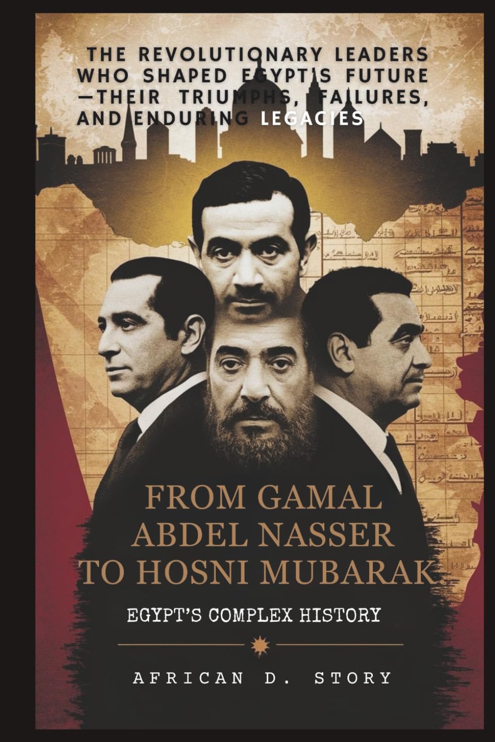 From Gamal Abdel Nasser to Hosni Mubarak: Egypt’s Complex History: The Revolutionary Leaders Who Shaped Egypt’s Future—Their Triumphs, Failures, and Enduring Legacies
