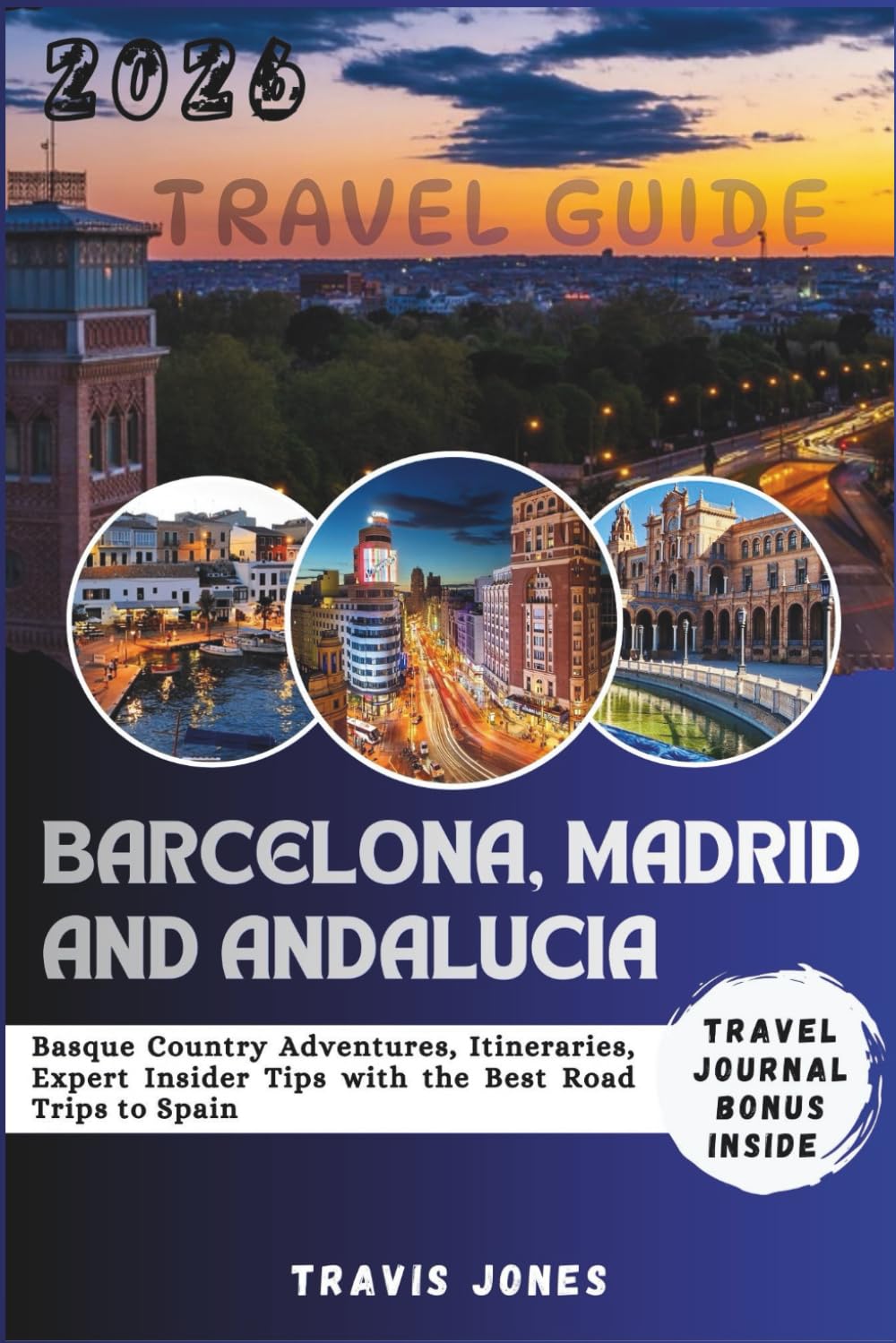 BARCELONA, MADRID AND ANDALUCIA TRAVEL GUIDE 2026: Basque Country Adventures, Itineraries, Expert Insider Tips with the Best Road Trips to Spain