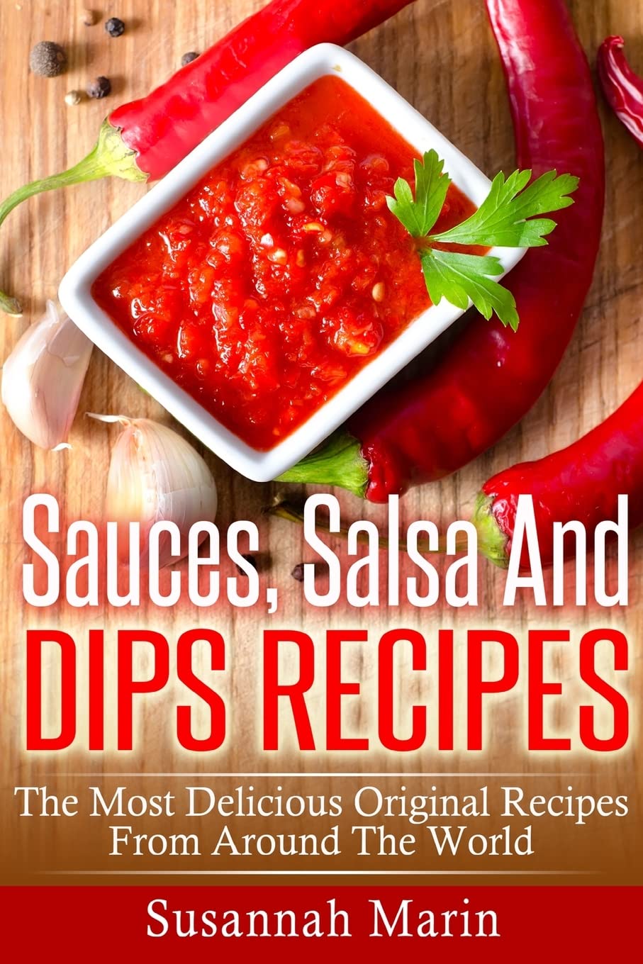 Sauces, Salsa And Dips Recipes: The Most Delicious Original Recipes From Around The World: Volume 1 (Recipes For Sauces)