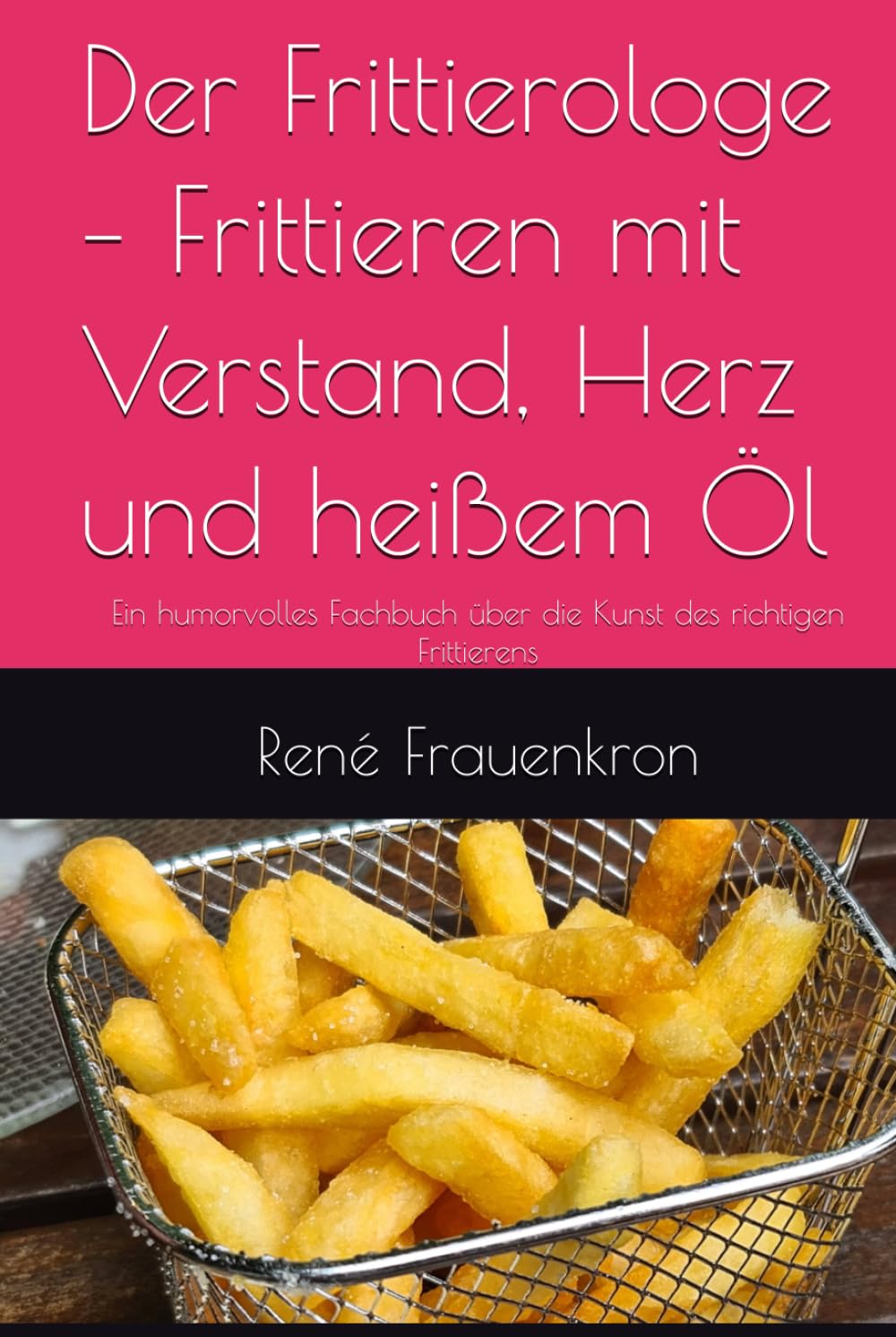 Der Frittierologe – Frittieren mit Verstand, Herz und heißem Öl: Ein humorvolles Fachbuch über die Kunst des richtigen Frittierens