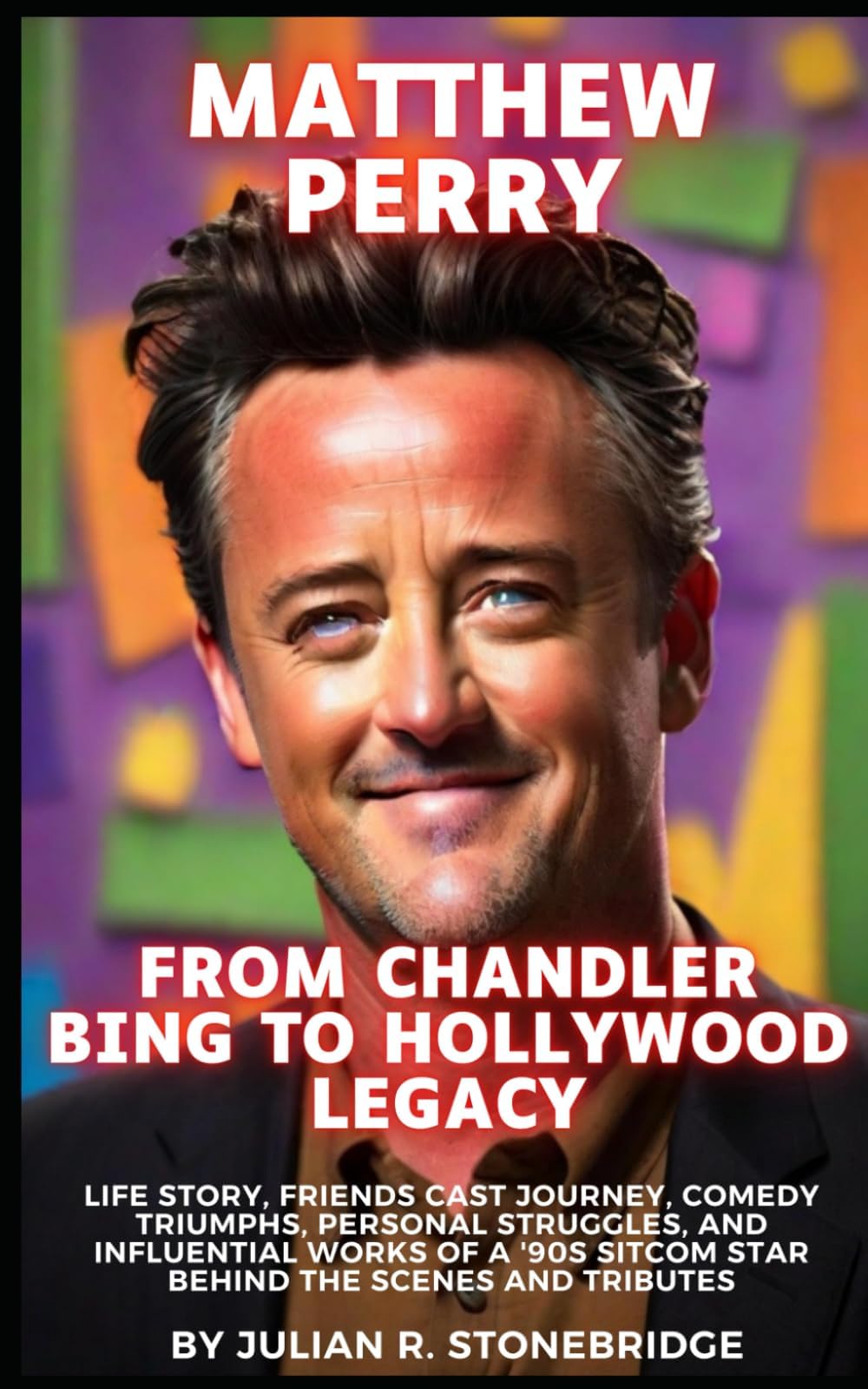 Matthew Perry: From Chandler Bing to Hollywood Legacy: Life Story, Friends Cast Journey, Comedy Triumphs, Personal Struggles, and Influential Works of ... Sitcom Star Behind the Scenes and Tributes