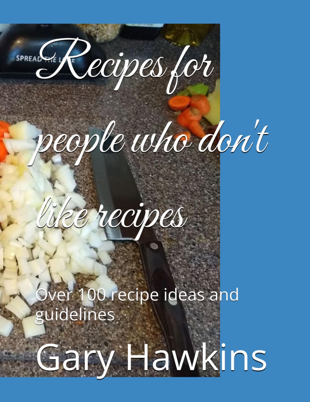 Recipes for people who don't like recipes: Over 100 recipe ideas and guidelines