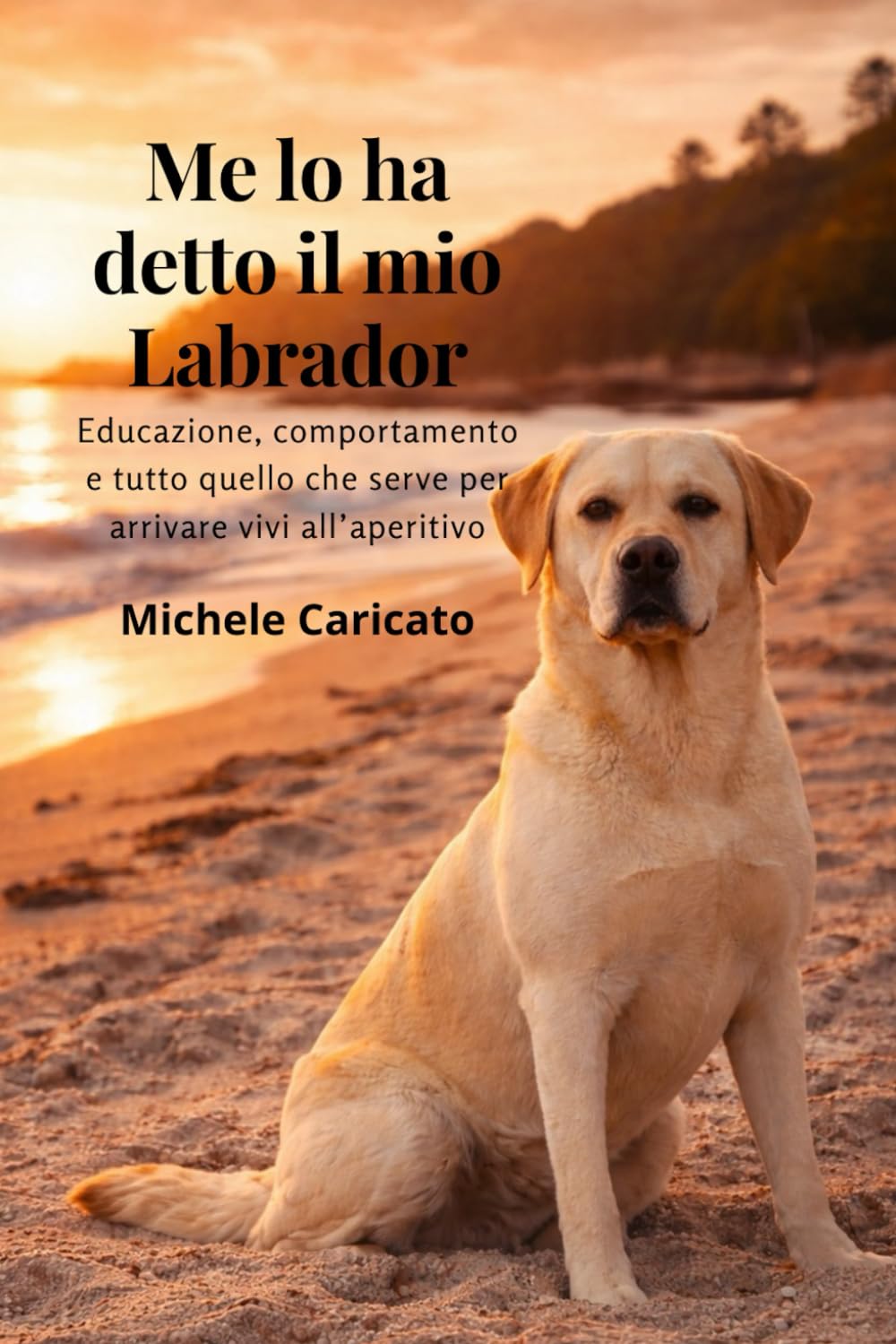 Me lo ha detto il mio Labrador: Educazione, comportamento e tutto quello che serve per arrivare vivi all’aperitivo