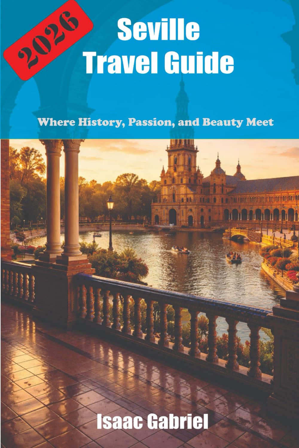 Seville Travel Guide 2026: Where History, Passion, and Beauty Meet