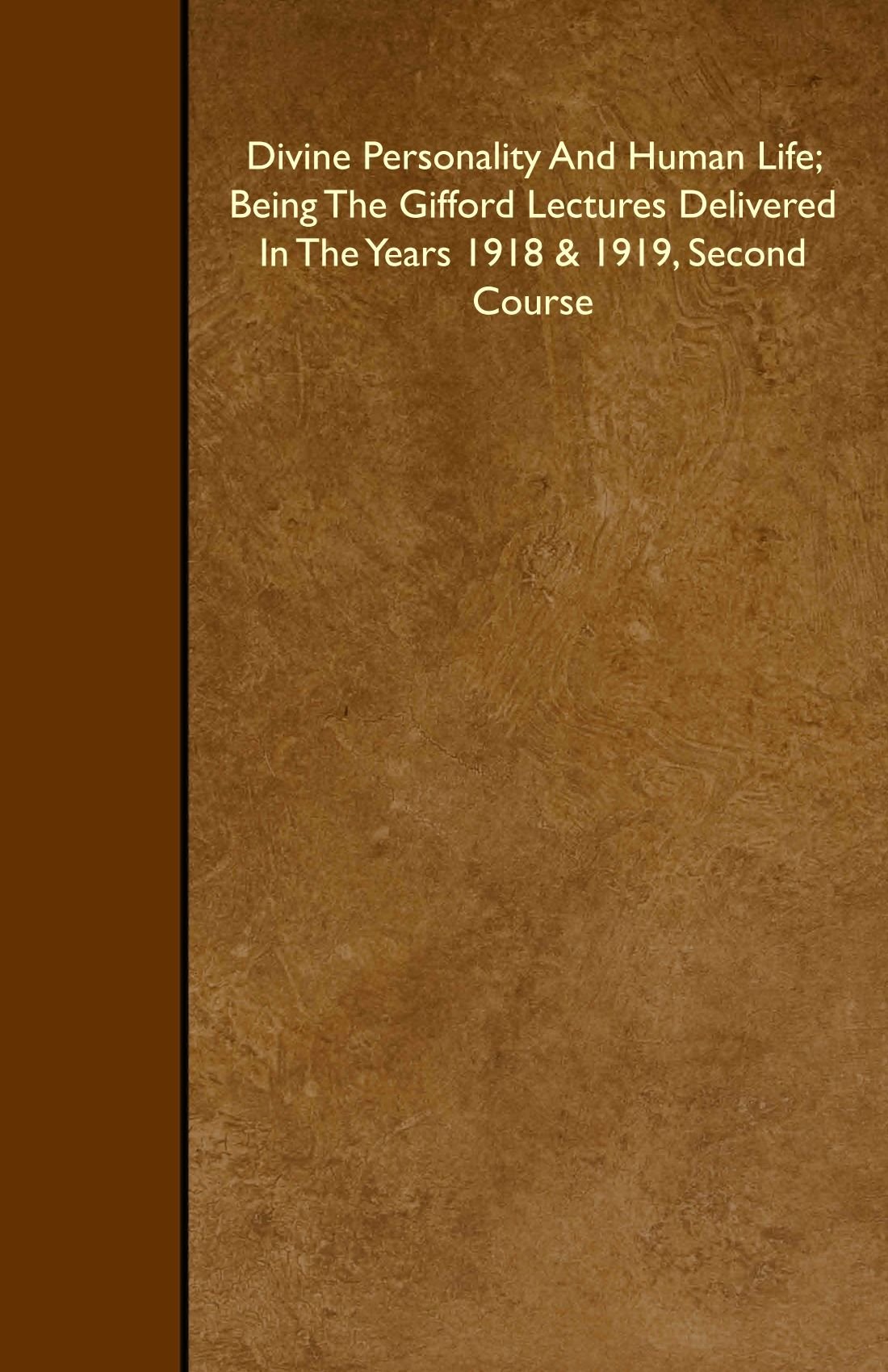 Divine Personality And Human Life; Being The Gifford Lectures Delivered In The Years 1918 & 1919, Second Course