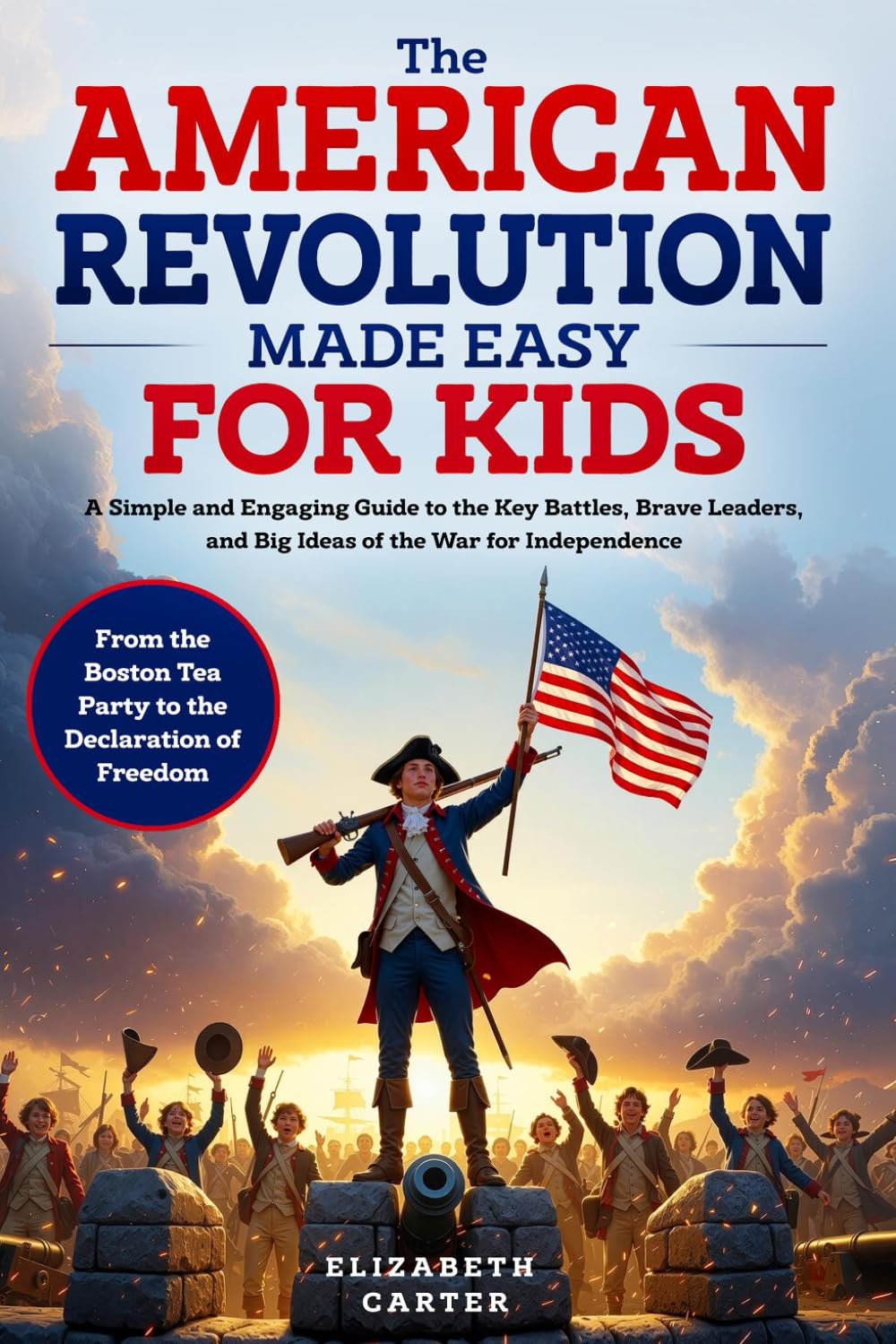 The American Revolution Made Easy for Kids: A Simple and Engaging Guide to the Key Battles, Brave Leaders, and Big Ideas of the War for Independence | ... Tea Party to the Declaration of Freedom