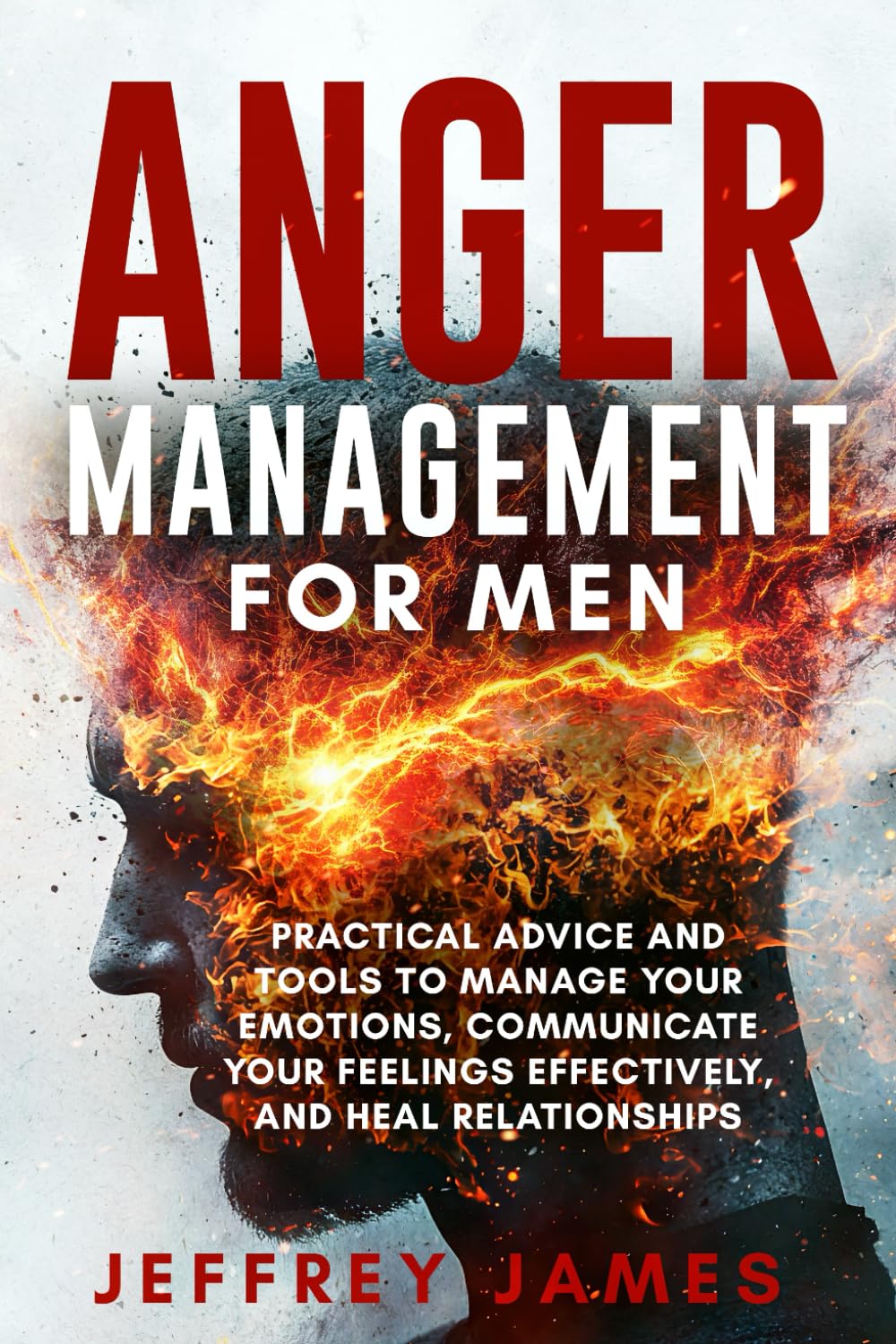 Anger Management For Men: Practical Advice and Tools to Manage Your Emotions, Communicate Your Feelings Effectively, and Heal Relationships