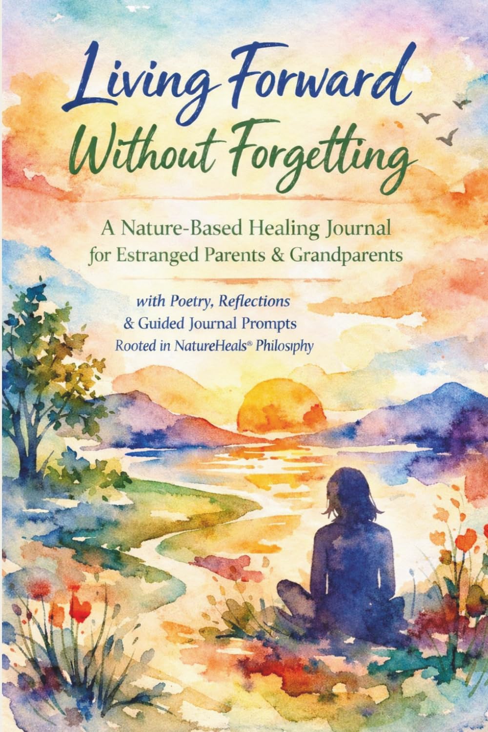 Living Forward Without Forgetting: A Nature-Based Healing Journal for Estranged Parents & Grandparents with Poetry, Reflections & Guided Journal Prompts Rooted in NatureHeals® Philosophy