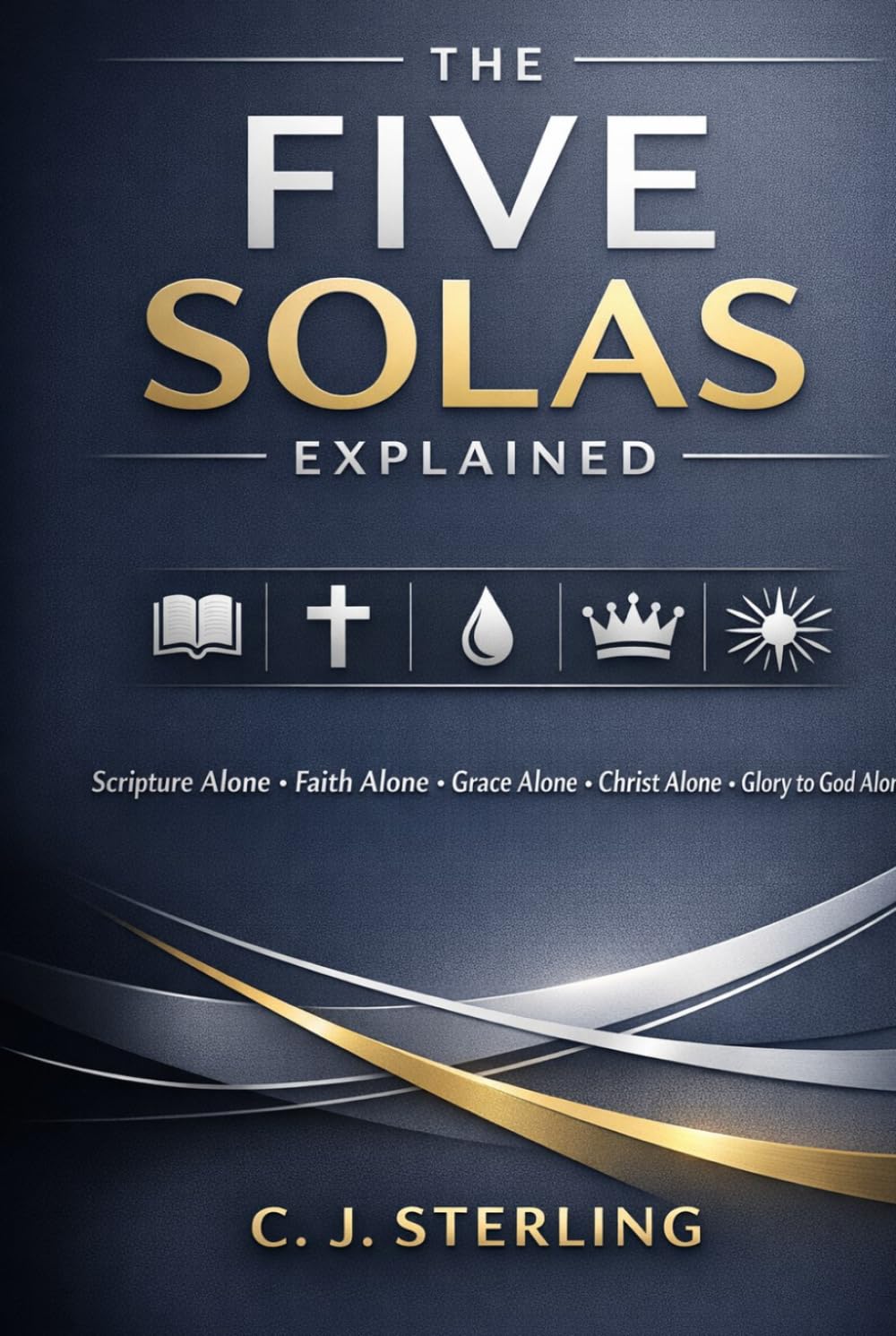 The Five Solas Explained: Rediscovering the Timeless Truths of the Reformation and Why They Matter for Your Faith Today