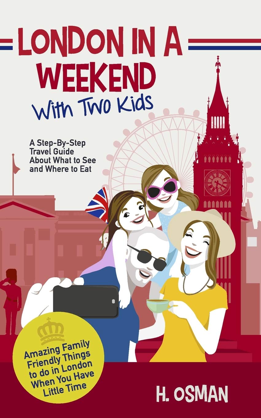 London in a Weekend with Two Kids: A Step-By-Step Travel Guide About What to See and Where to Eat (Amazing Family-Friendly Things to Do in London When You Have Little Time)