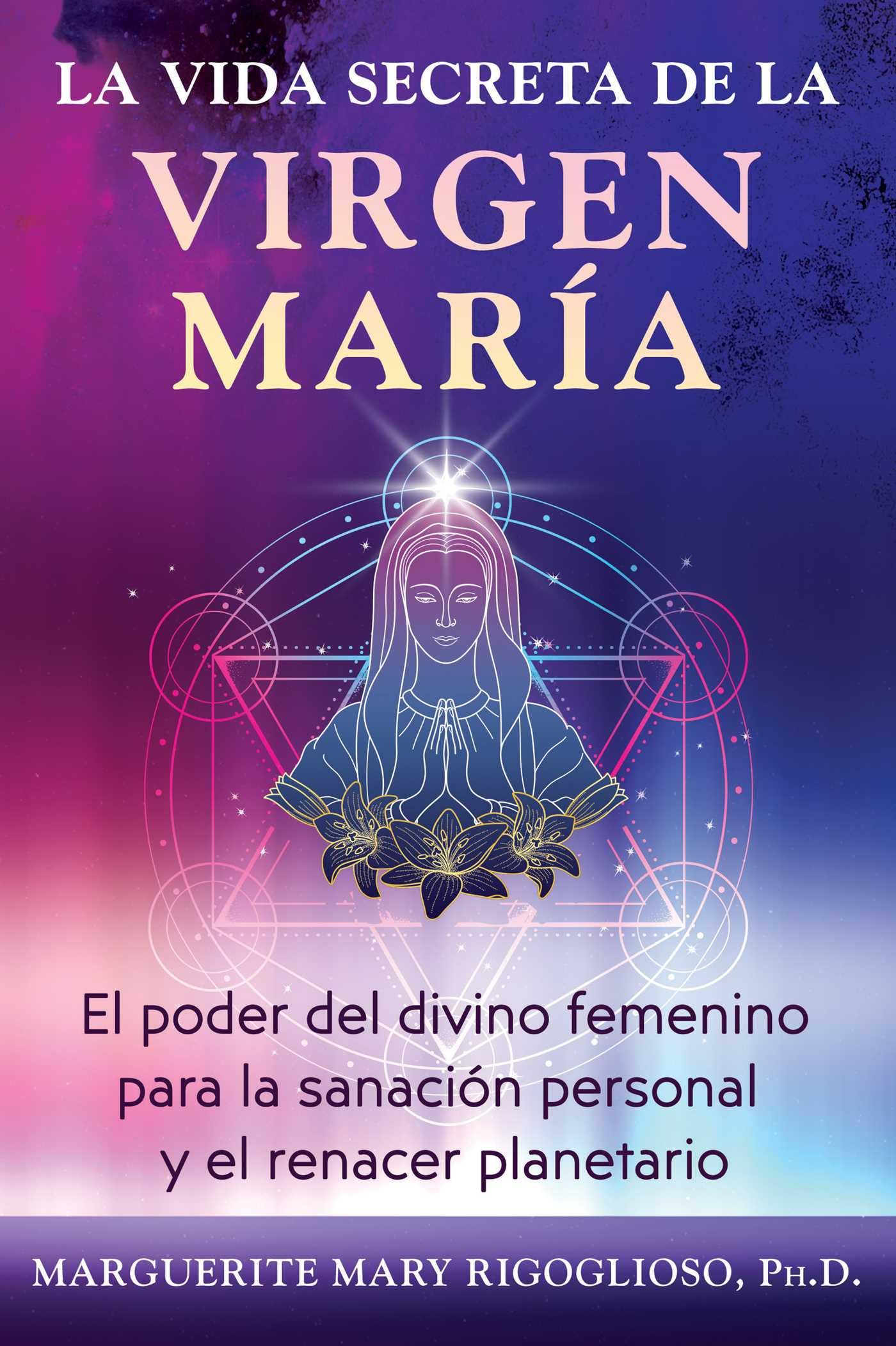 La vida secreta de la Virgen María: El poder del divino femenino para la sanación personal y el renacer planetario