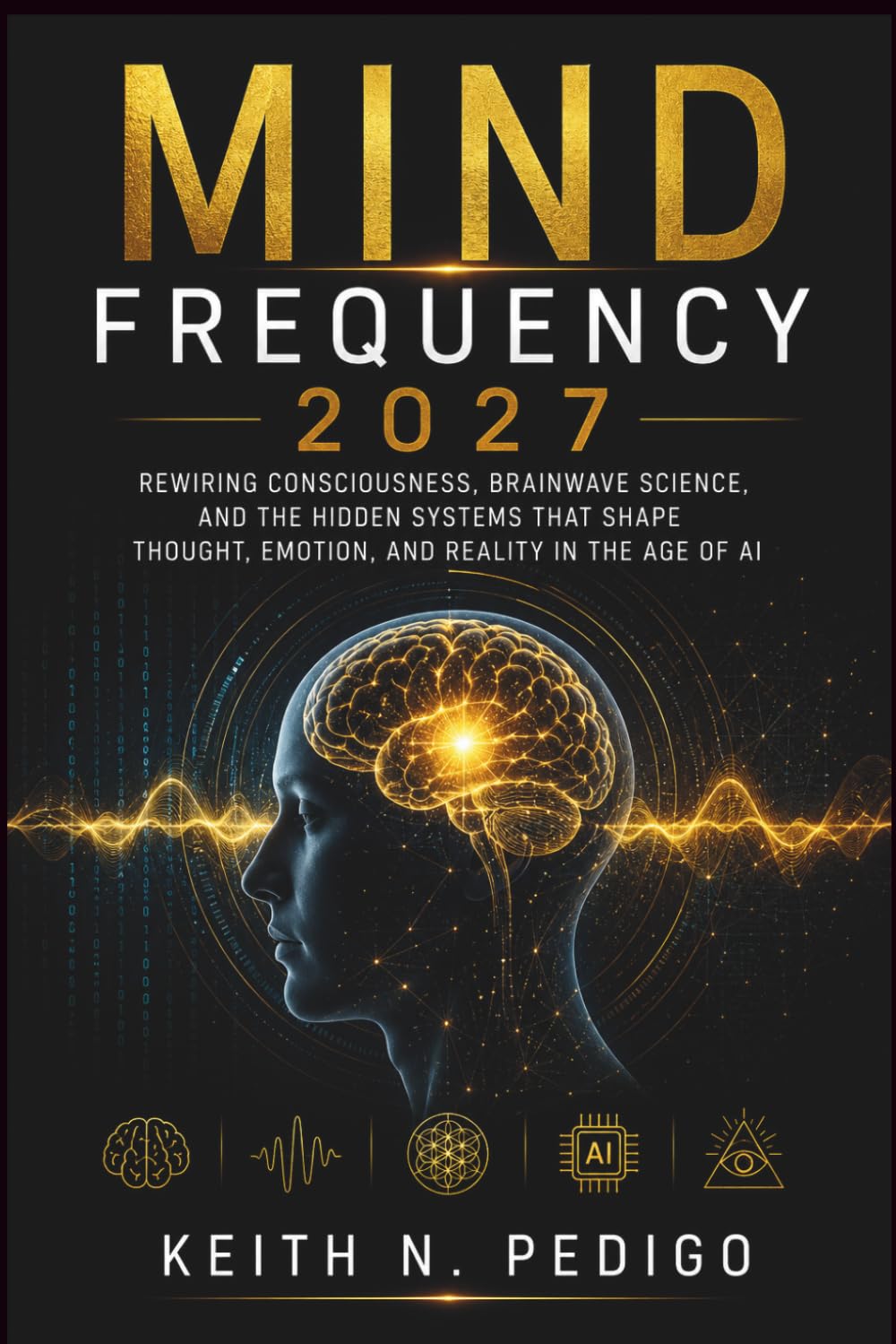 MIND FREQUENCY 2027: Rewiring Consciousness, Brainwave Science, and the Hidden Systems That Shape Thought, Emotion, and Reality in the Age of AI