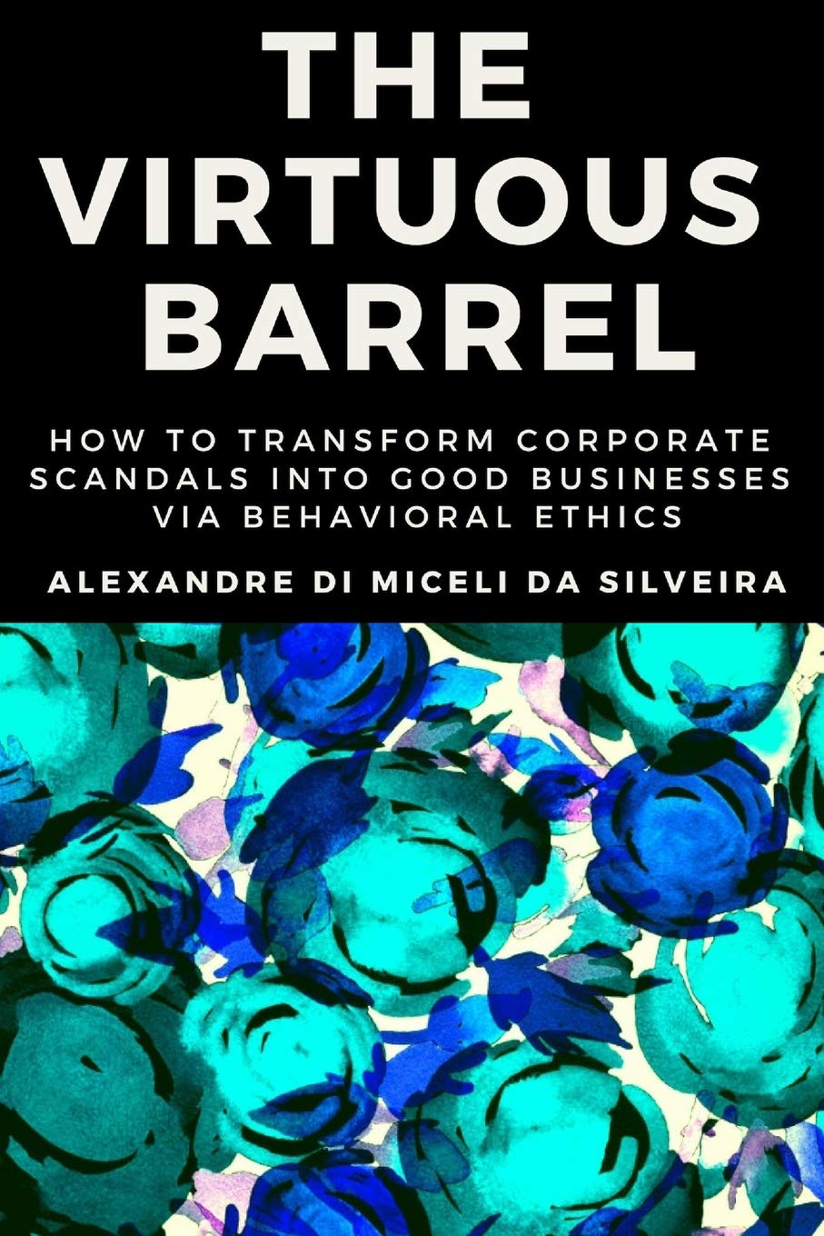 The Virtuous Barrel: How to Transform Corporate Scandals into Good Businesses via Behavioral Ethics