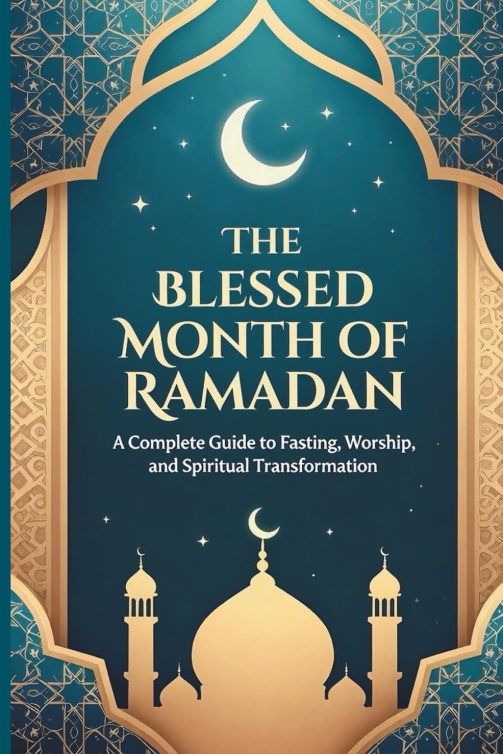 The Blessed Month Of Ramadan: A Complete Guide to Fasting, Worship, and Spiritual Transformation