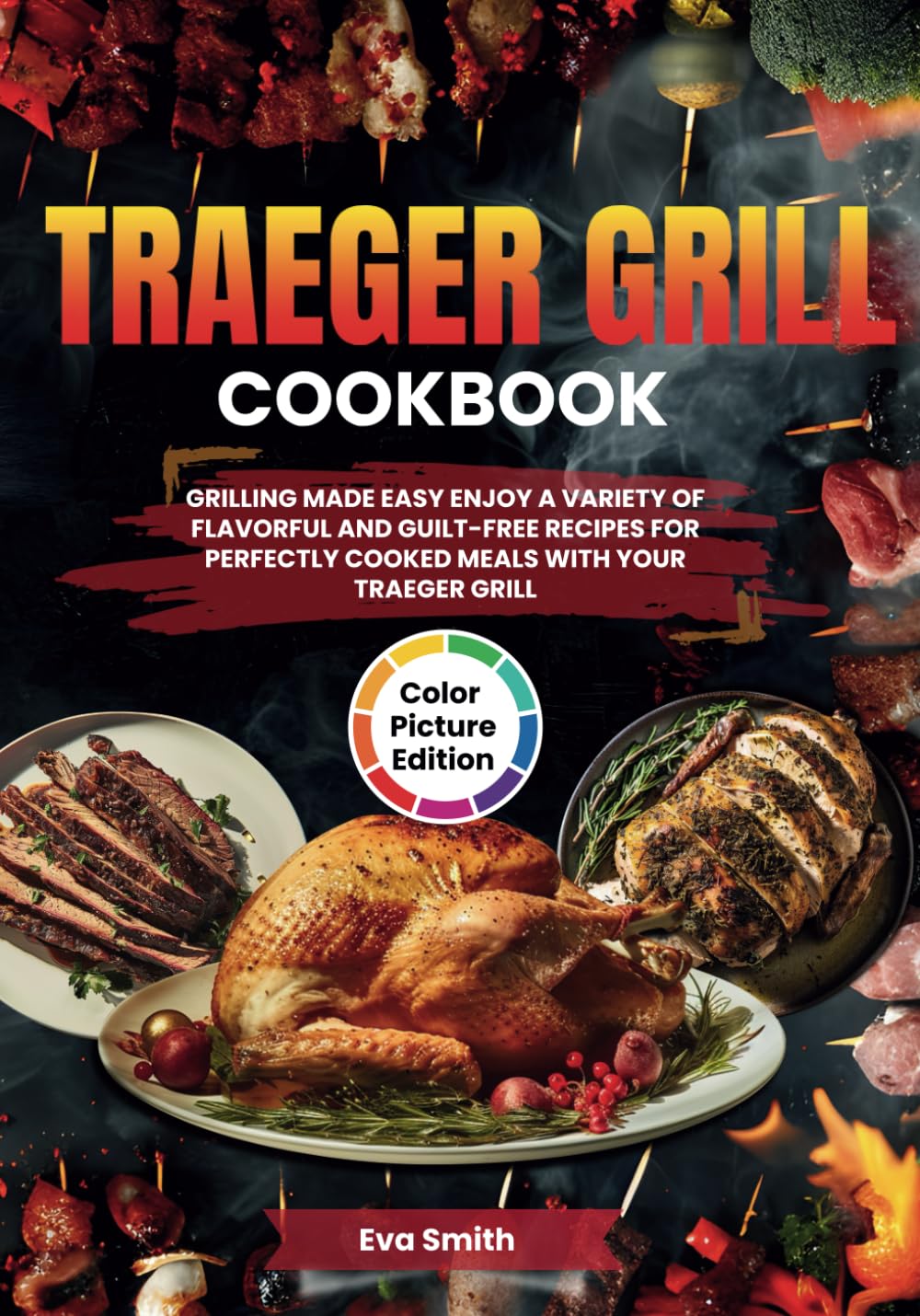 Traeger Grill Cookbook With Full Color Pictures: Grilling 101, Mouthwatering Traeger Grill Recipes, Step-by-Step Instructions, and Time-Saving Techniques