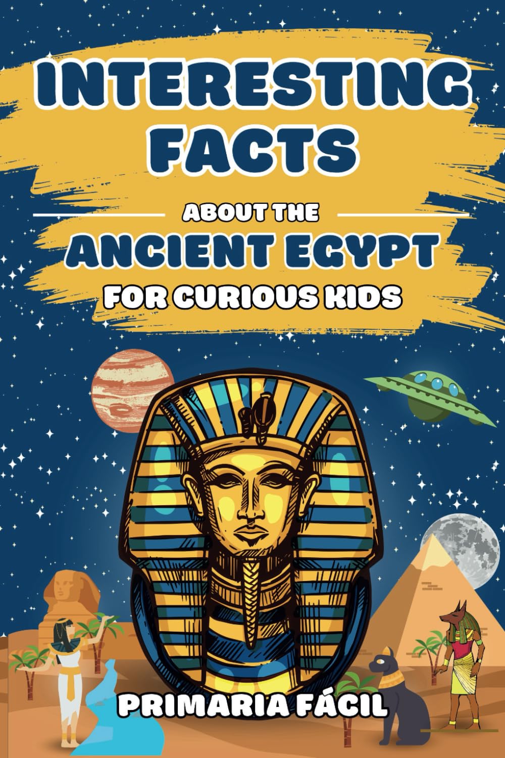 Interesting Facts about the Ancient Egypt for Curious Kids: Fun and Mind-blowing Facts about Pharaohs, Pyramids, Mummies and Egyptian Mythology for ... Facts About History for Curious Kids)
