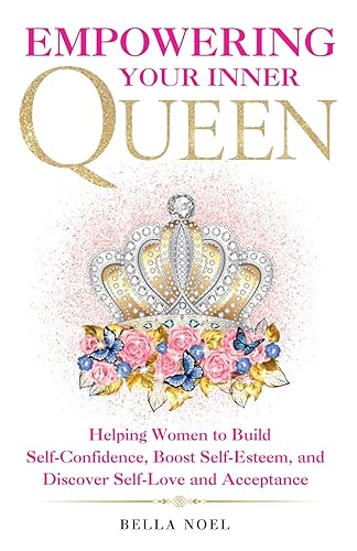 Empowering Your Inner Queen Helping Women to Build Self-Confidence, Boost Self-Esteem, and Discover Self-Love and Acceptance