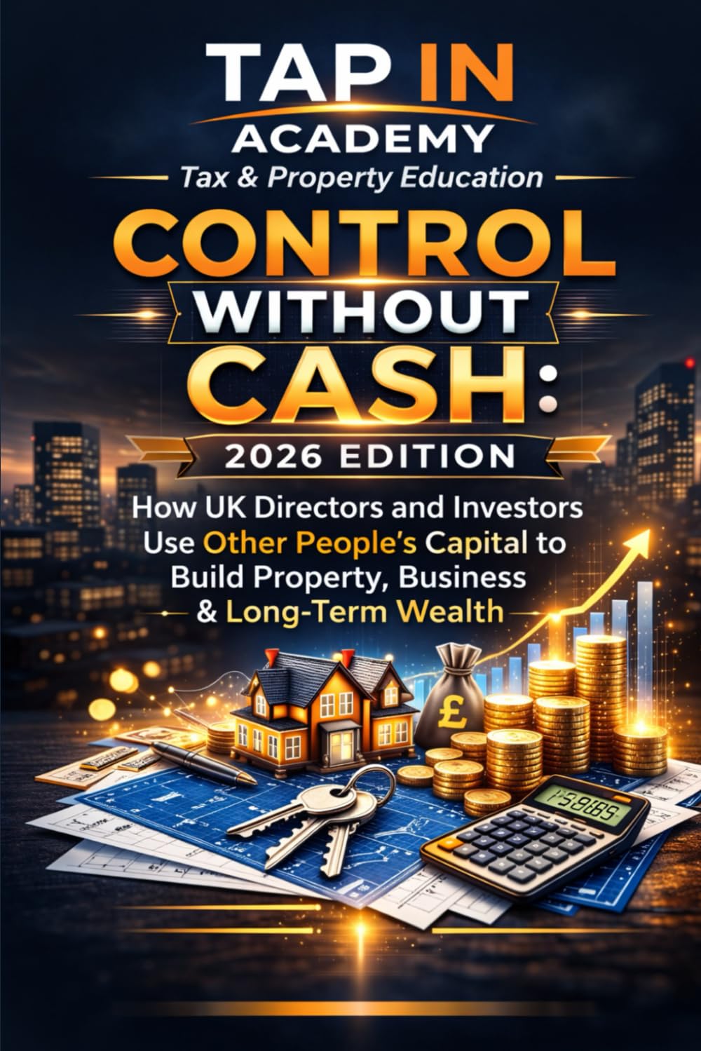 Control Without Cash: 2026 Edition: How UK Directors and Investors Use Other People's Capital to Build Property, Business & Long-Term Wealth