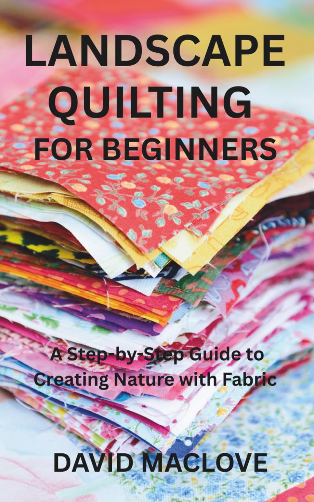 LANDSCAPE QUILTING FOR BEGINNERS: A Step-by-Step Guide to Creating Nature with Fabric