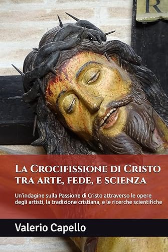 La Crocifissione di Cristo tra arte, fede, e scienza: Un'indagine sulla Passione di Cristo attraverso le opere degli artisti, la tradizione cristiana, e le ricerche scientifiche