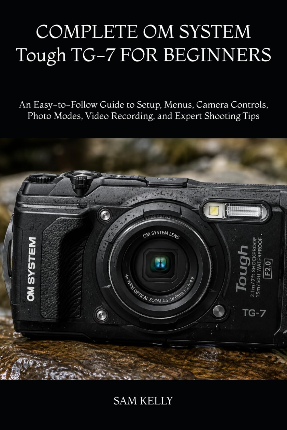 COMPLETE OM SYSTEM Tough TG-7 FOR BEGINNERS: An Easy-to-Follow Guide to Setup, Menus, Camera Controls, Photo Modes, Video Recording, and Expert Shooting Tips