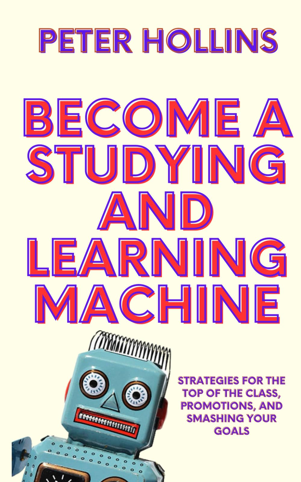 Become a Studying and Learning Machine: Strategies For the Top of the Class, Promotions, and Smashing Your Goals (Learning how to Learn)