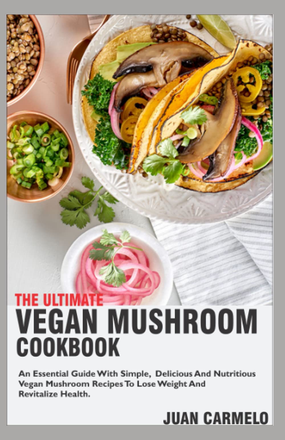 The Ultimate Vegan Mushroom Cookbook: An Essential Guide With Simple, Delicious And Nutritious Vegan Mushroom Recipes To Lose Weight And Revitalize Health