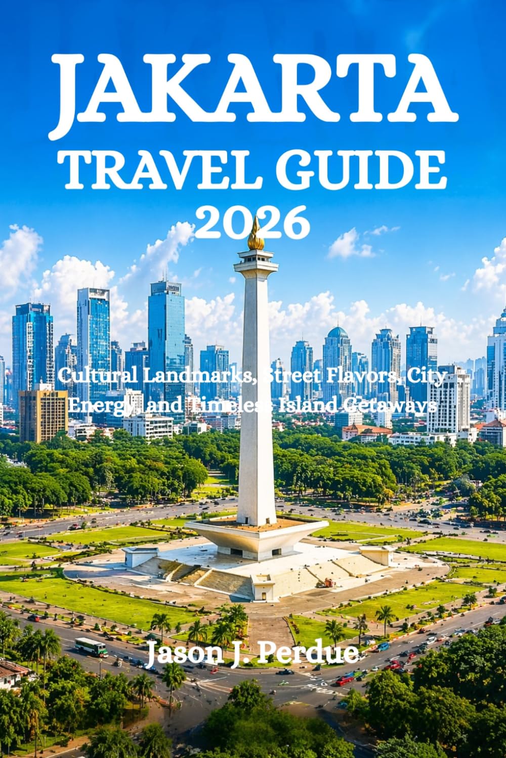 JAKARTA TRAVEL GUIDE 2026: Cultural Landmarks, Street Flavors, City Energy, and Timeless Island Getaways