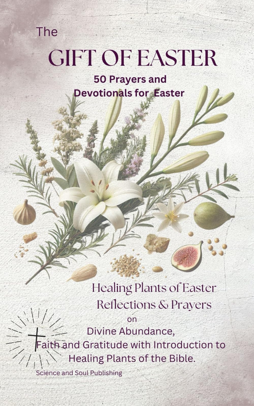 The Gift of Easter: Biblical Plants, Their Scared Meanings and 50 Prayers for Renewal, Faith and Abundance.