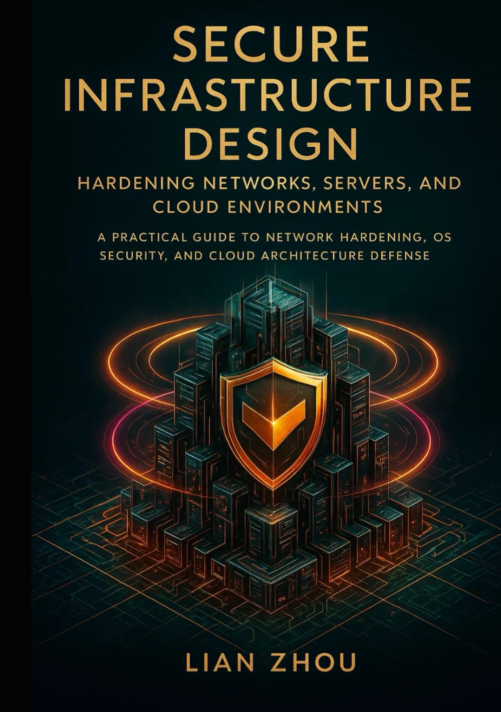 Secure Infrastructure Design Hardening Networks, Servers, and Cloud Environments: A Practical Guide to Network Hardening, OS Security, and Cloud Architecture Defense