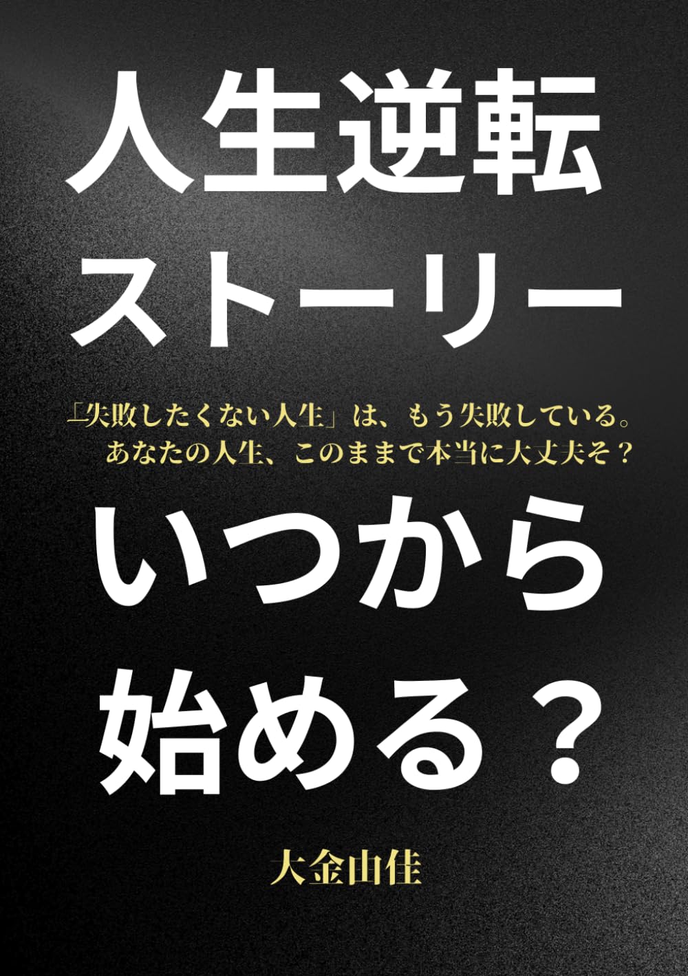 人生逆転ストーリー、いつから始める？: 「失敗したくない人生」は、もう失敗している。 ―あなたの人生、このままで本当に大丈夫そ？