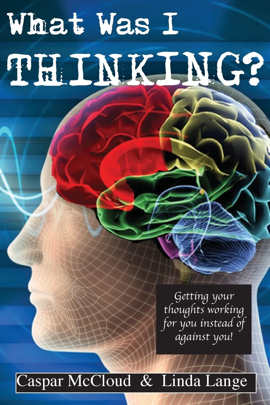 What Was I Thinking?: Get your thoughts working for you not against you