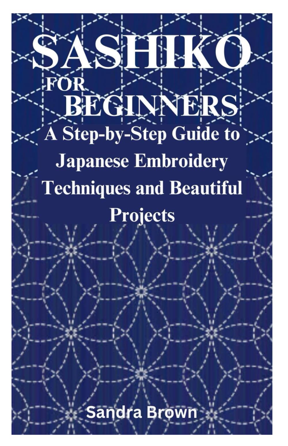 SASHIKO FOR BEGINNERS: A Step-by-Step Guide to Japanese Embroidery Techniques and Beautiful Projects