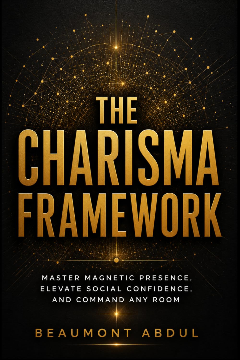 The Charisma Framework: Master Magnetic Presence, Elevate Social Confidence, and Command Any Room