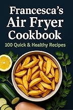 Francesca’s Air Fryer Cookbook: 100 ricette veloci e sane per cucinare con la friggitrice ad aria: colazioni, antipasti, piatti principali e dessert croccanti senza olio