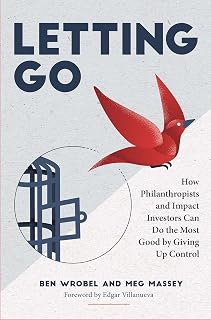 Letting Go: How Philanthropists and Impact Investors Can Do More Good By Giving Up Control