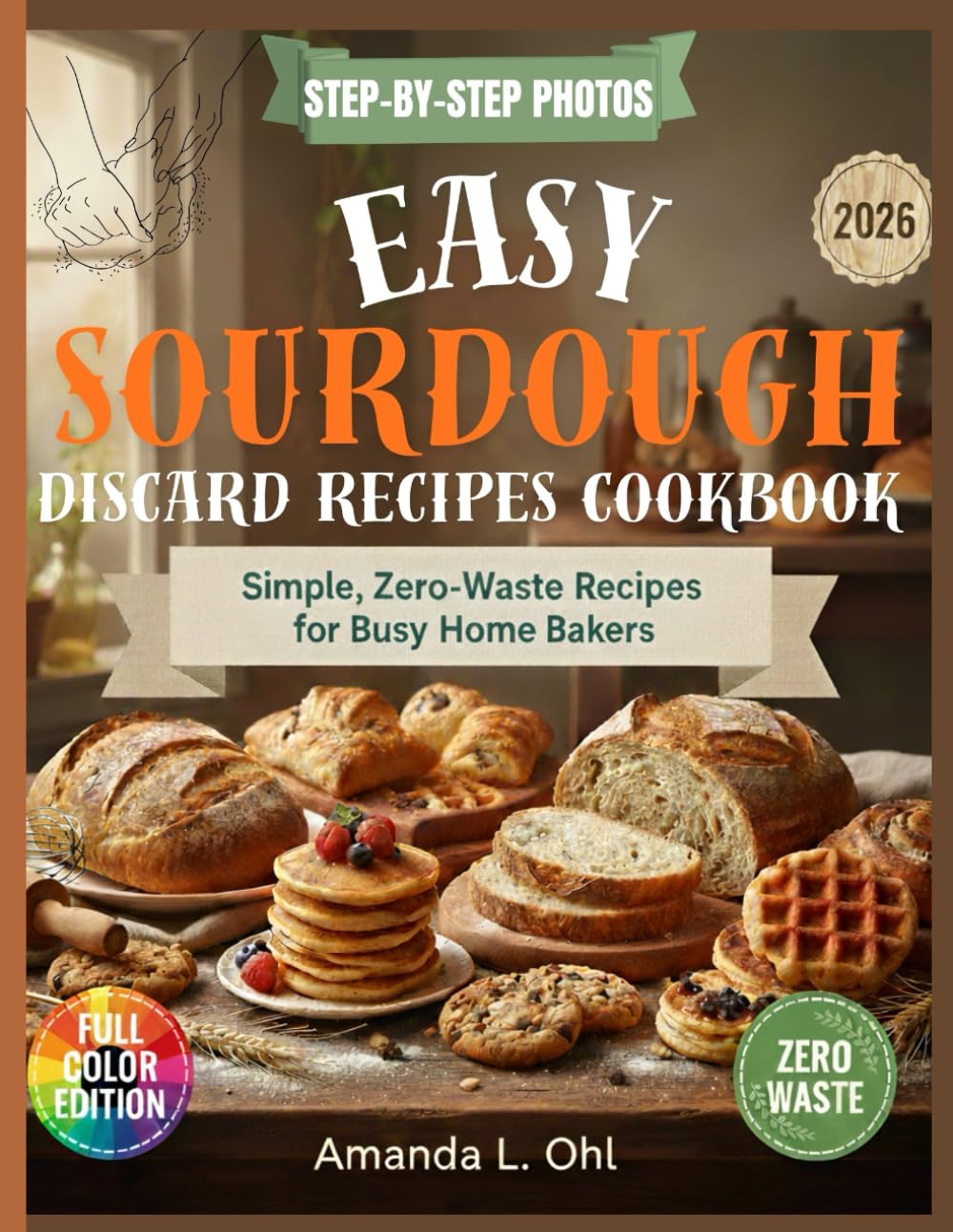 Easy Sourdough Discard Recipes Cookbook: Delicious, Simple & Zero-Waste Recipes to Turn Sourdough Discard Into Breakfasts, Breads, Snacks & Desserts