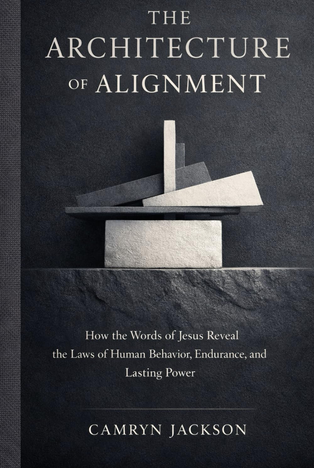 THE ARCHITECTURE OF ALIGNMENT: How the Words of Jesus Reveal the Laws of Human Behavior, Endurance, and Lasting Power