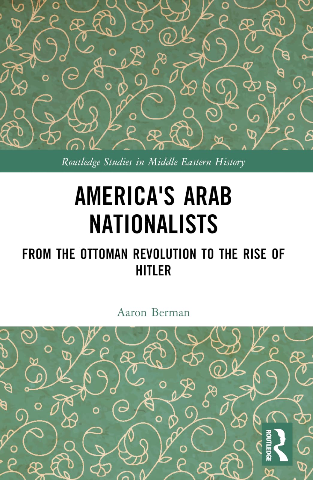 America's Arab Nationalists: From the Ottoman Revolution to the Rise of Hitler (Routledge Studies in Middle Eastern History)
