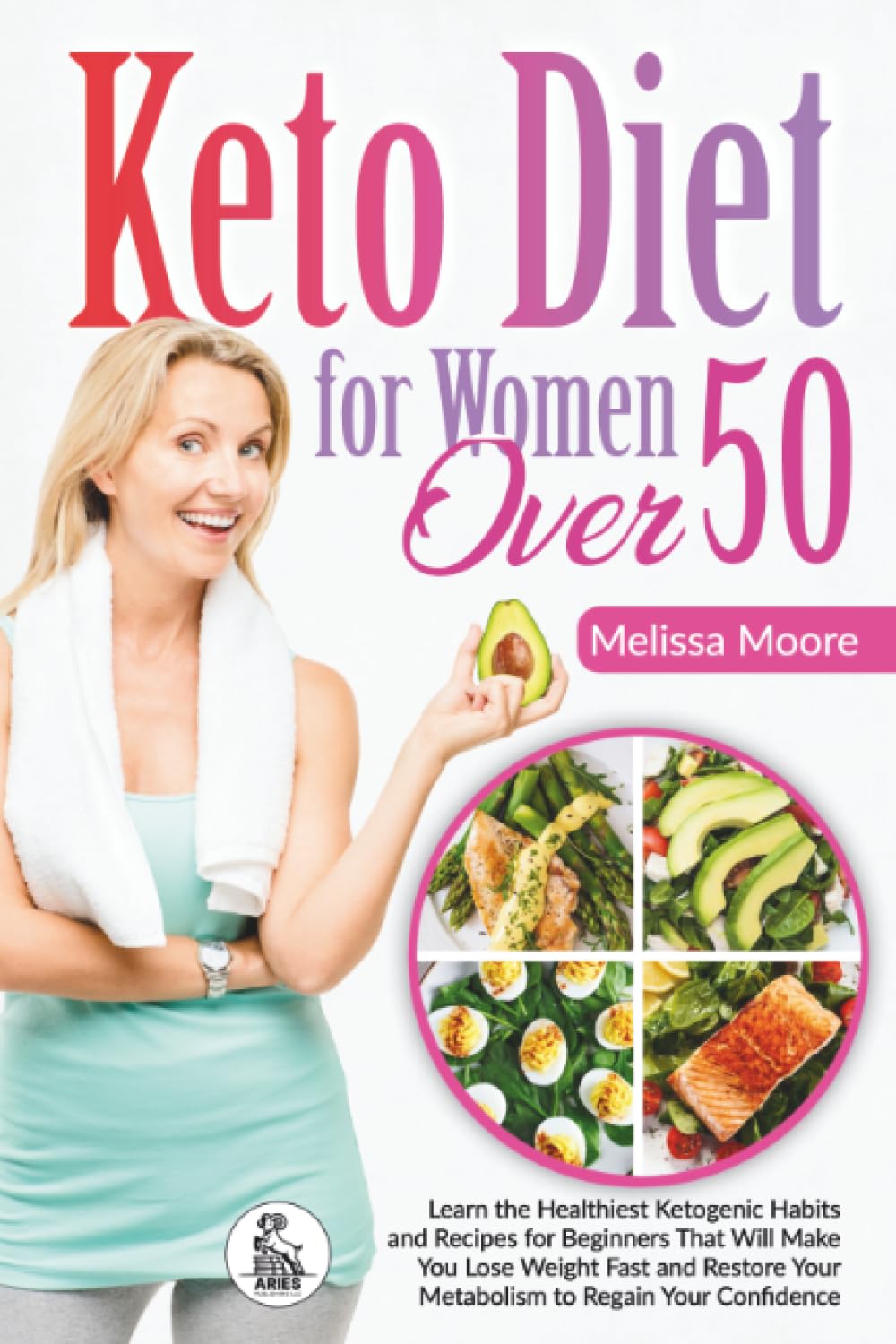 Keto Diet for Woman Over 50: Learn the Healthiest Ketogenic Habits and Recipes for Beginners That Will Make You Lose Weight Fast and Restore Your Metabolism to Regain Your Confidence