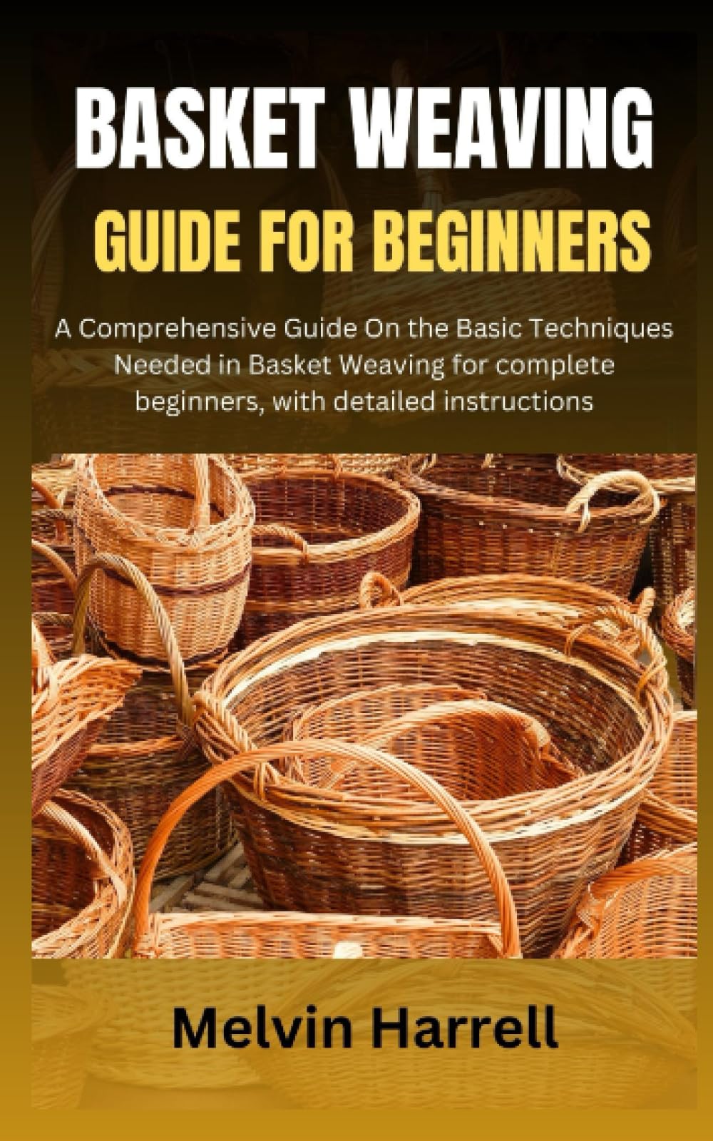 BASKET WEAVING GUIDE FOR BEGINNERS: A Comprehensive Guide On the Basic Techniques Needed in Basket Weaving for complete beginners, with detailed instructions