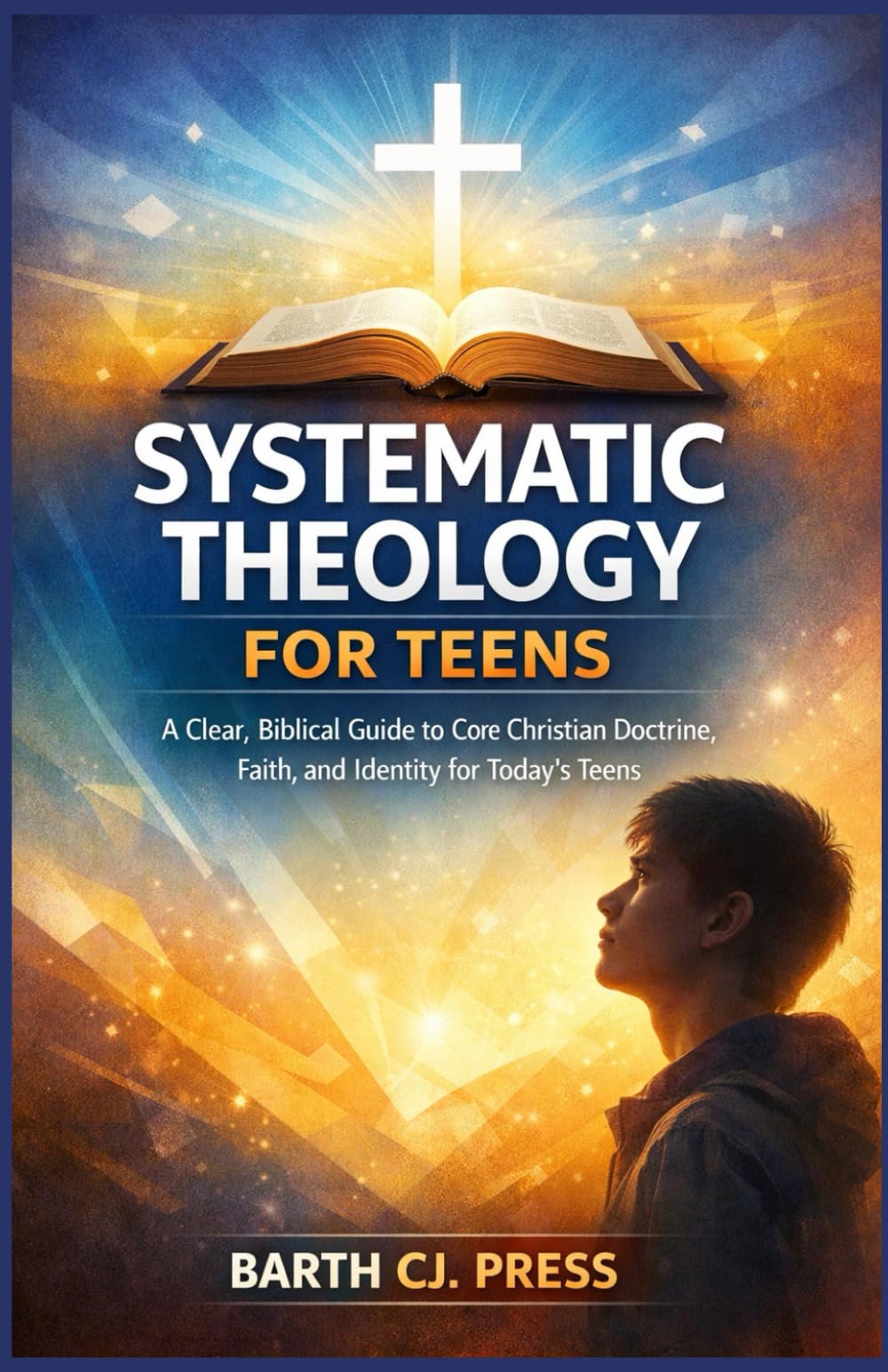 SYSTEMATIC THEOLOGY FOR TEENS: A Clear, Biblical Guide to Core Christian Doctrine, Faith, and Identity for Today’s Teens