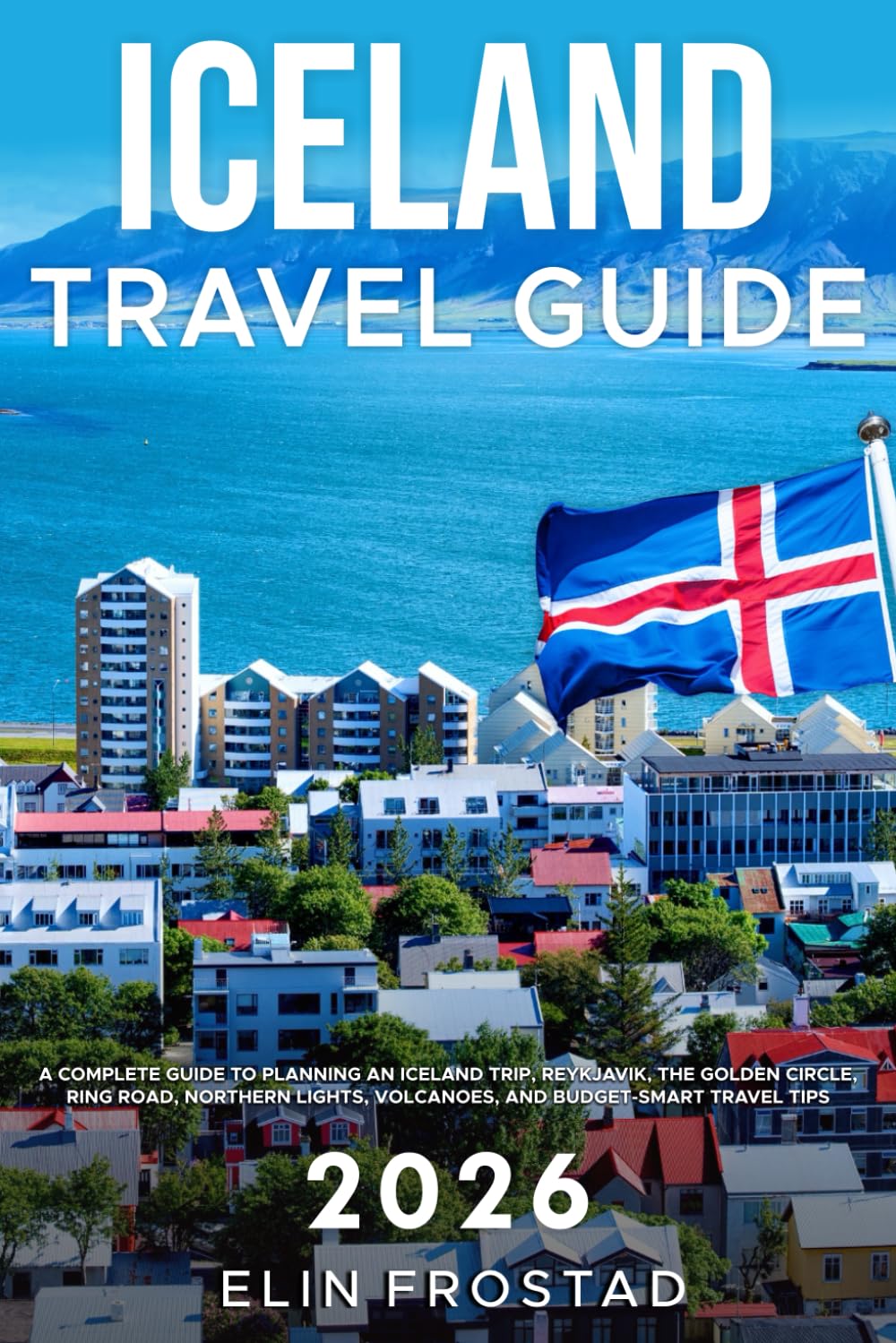 Iceland Travel Guide 2026: A Complete Guide to Planning An Iceland Trip, Reykjavik, the Golden Circle, Ring Road, Northern Lights, Volcanoes, and Budget-Smart Travel Tips