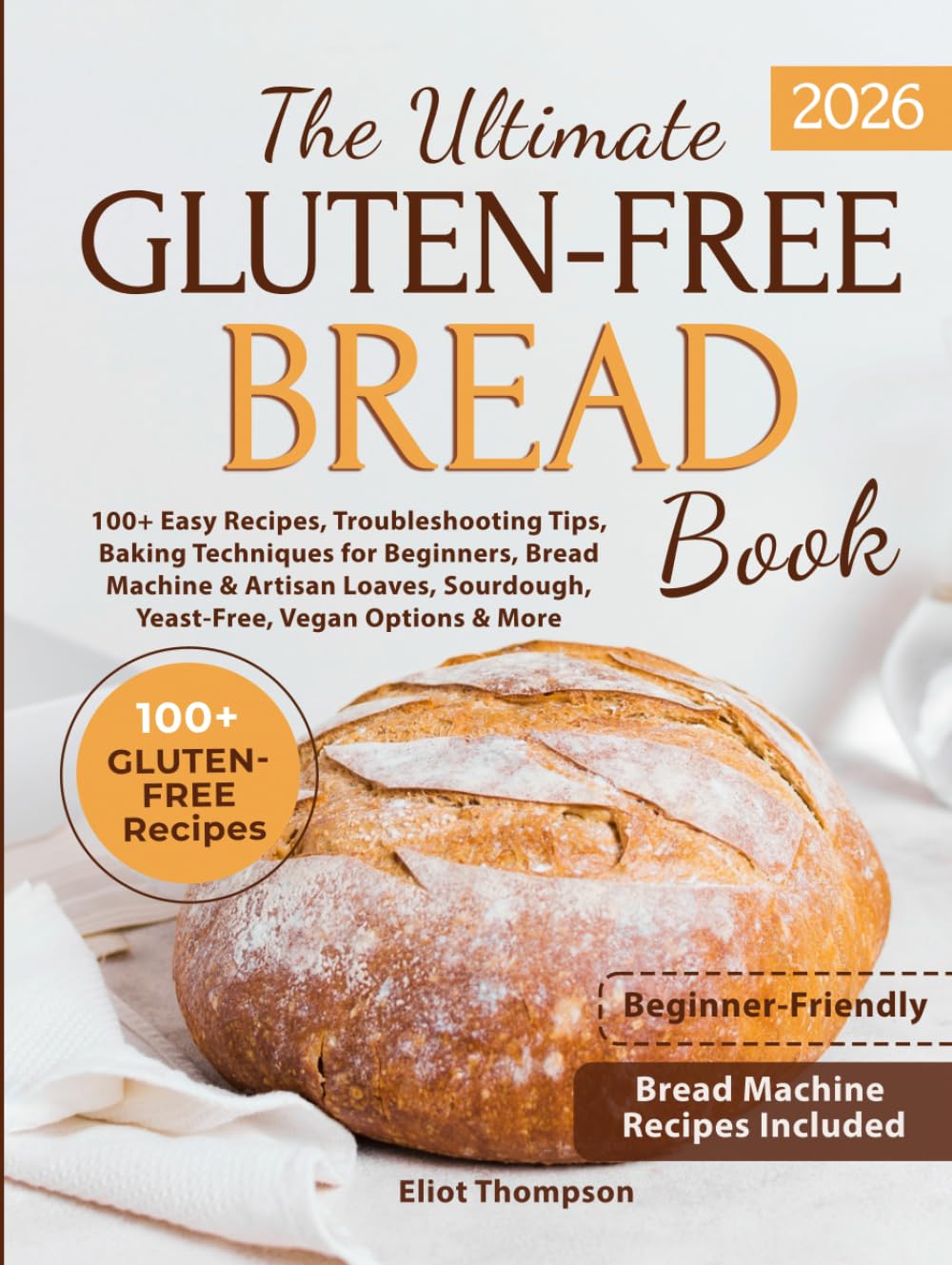 THE ULTIMATE GLUTEN-FREE BREAD BOOK: 100+ EASY RECIPES, TROUBLESHOOTING TIPS, BAKING TECHNIQUES FOR BEGINNERS, BREAD MACHINE & ARTISAN LOAVES, SOURDOUGH, YEAST-FREE, VEGAN OPTIONS & MORE