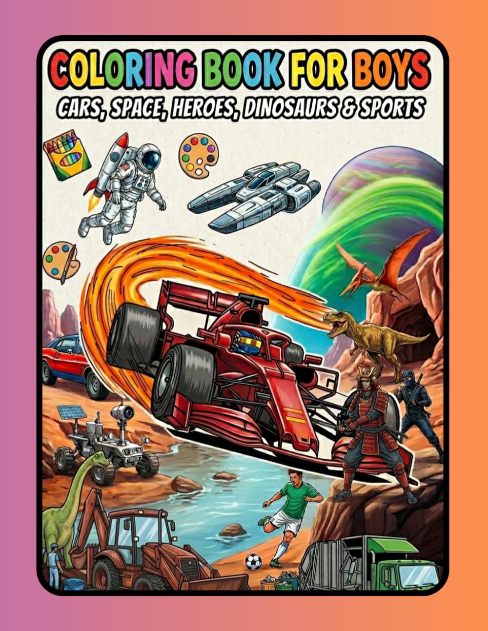 COLORING BOOK FOR BOYS: CARS, SPACE, HEROES, DINOSAURS & SPORTS: Mega Machines, Fast Cars, and Outer Space Adventures